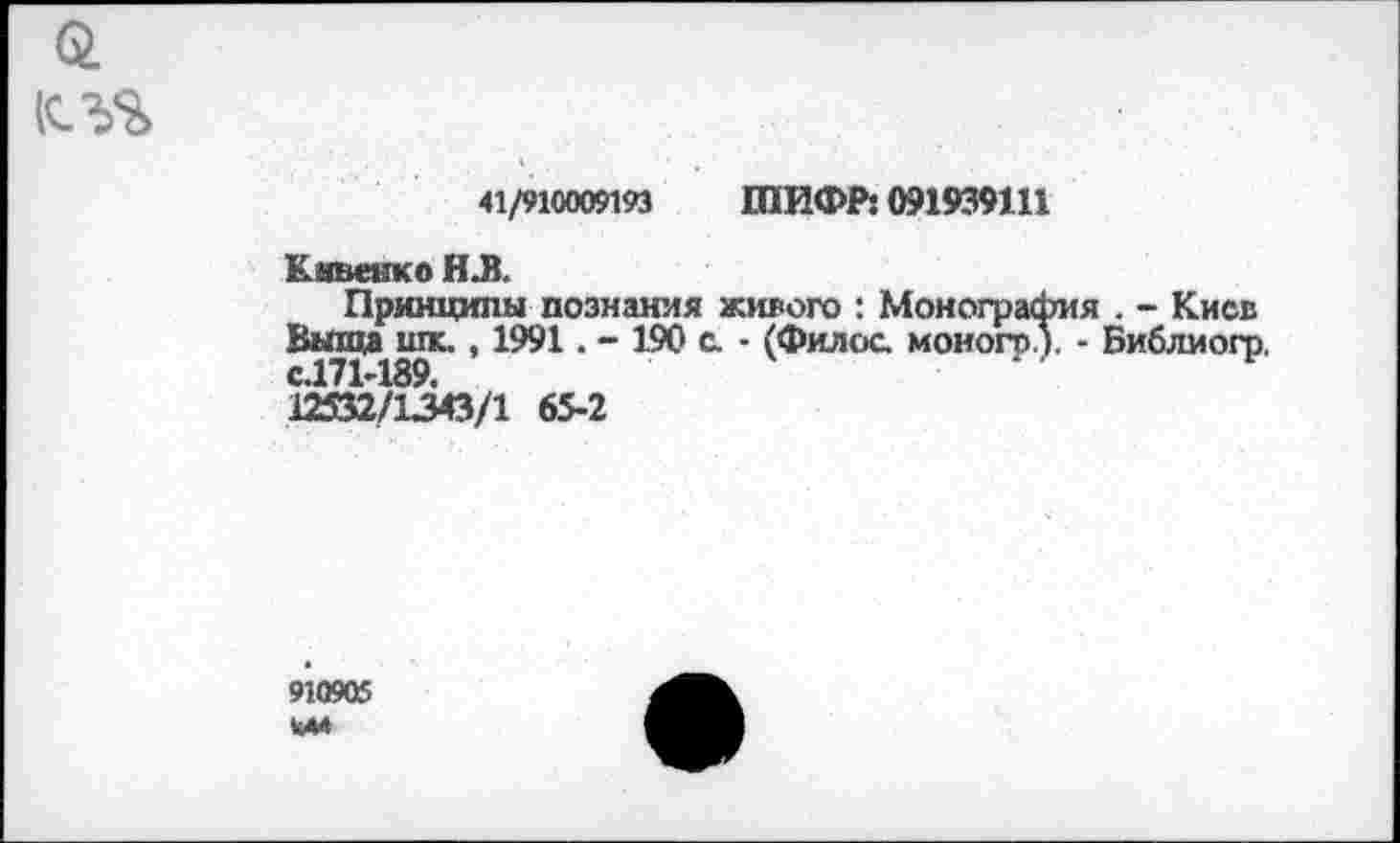 ﻿кл%
«/910009193 ШИФР] 091939111
Кивенко ИЛ.
Принципы познания живого : Монография . - Киев Выща шк. , 1991. - 190 с - (Филее, моногр ). - Библиогр.
12532/1343/1 65-2
910905 им